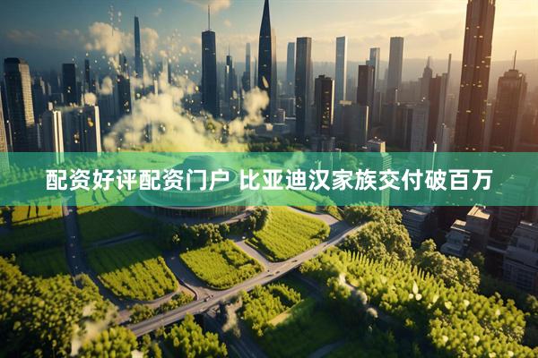 配资好评配资门户 比亚迪汉家族交付破百万