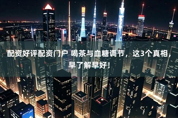 配资好评配资门户 喝茶与血糖调节，这3个真相，早了解早好！