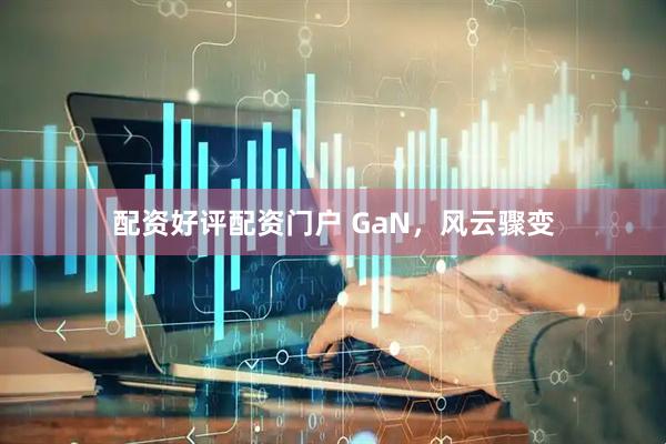 配资好评配资门户 GaN，风云骤变