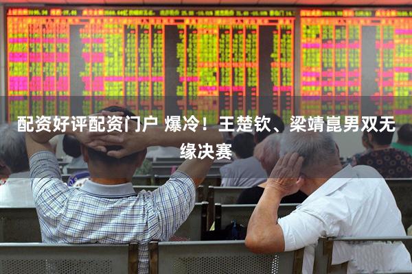 配资好评配资门户 爆冷！王楚钦、梁靖崑男双无缘决赛