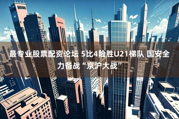 最专业股票配资论坛 5比4险胜U21梯队 国安全力备战“京沪大战”