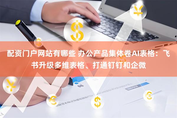配资门户网站有哪些 办公产品集体卷AI表格：飞书升级多维表格、打通钉钉和企微