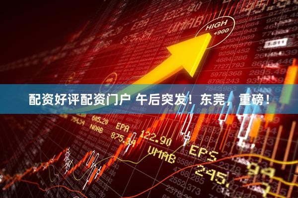 配资好评配资门户 午后突发！东莞，重磅！