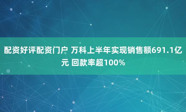 配资好评配资门户 万科上半年实现销售额691.1亿元 回款率超100%