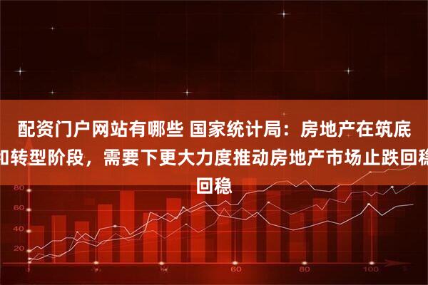 配资门户网站有哪些 国家统计局：房地产在筑底和转型阶段，需要下更大力度推动房地产市场止跌回稳