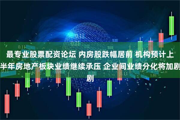 最专业股票配资论坛 内房股跌幅居前 机构预计上半年房地产板块业绩继续承压 企业间业绩分化将加剧