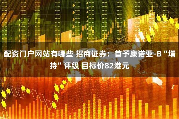 配资门户网站有哪些 招商证券：首予康诺亚-B“增持”评级 目标价82港元