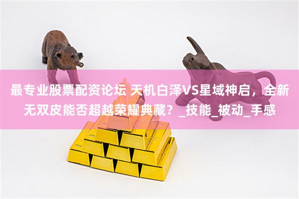 最专业股票配资论坛 天机白泽VS星域神启，全新无双皮能否超越荣耀典藏？_技能_被动_手感