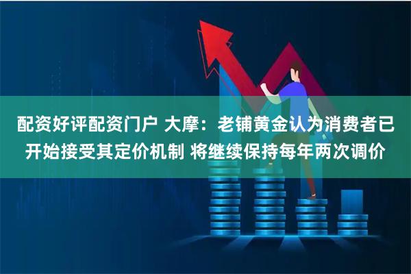 配资好评配资门户 大摩：老铺黄金认为消费者已开始接受其定价机制 将继续保持每年两次调价
