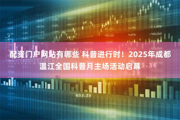 配资门户网站有哪些 科普进行时！2025年成都温江全国科普月主场活动启幕