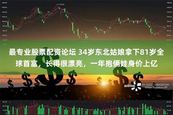 最专业股票配资论坛 34岁东北姑娘拿下81岁全球首富，长得很漂亮，一年抱俩娃身价上亿
