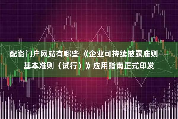 配资门户网站有哪些 《企业可持续披露准则——基本准则（试行）》应用指南正式印发