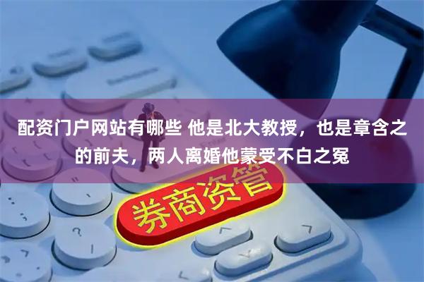 配资门户网站有哪些 他是北大教授，也是章含之的前夫，两人离婚他蒙受不白之冤