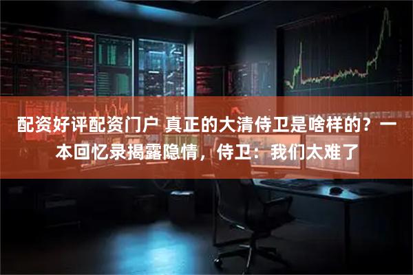 配资好评配资门户 真正的大清侍卫是啥样的？一本回忆录揭露隐情，侍卫：我们太难了