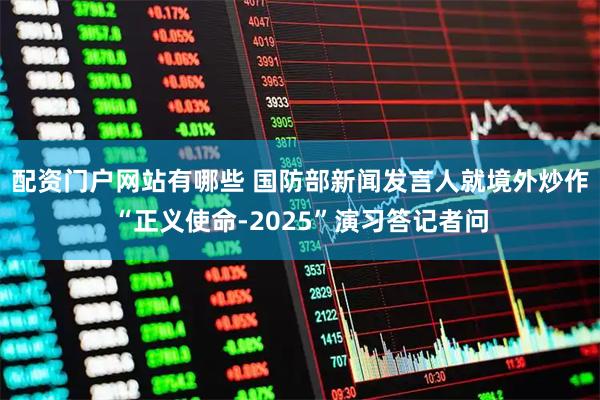 配资门户网站有哪些 国防部新闻发言人就境外炒作“正义使命-2025”演习答记者问